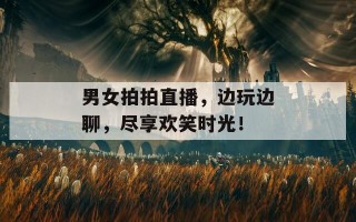 男女拍拍直播，边玩边聊，尽享欢笑时光！