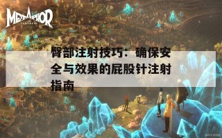 臀部注射技巧：确保安全与效果的屁股针注射指南