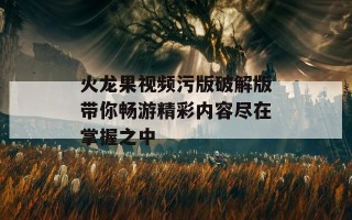 火龙果视频污版破解版带你畅游精彩内容尽在掌握之中