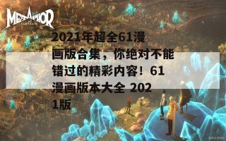 2021年超全61漫画版合集，你绝对不能错过的精彩内容！61漫画版本大全 2021版