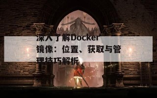 深入了解Docker镜像：位置、获取与管理技巧解析