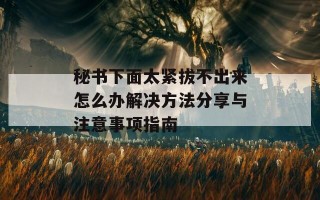 秘书下面太紧拔不出来怎么办解决方法分享与注意事项指南