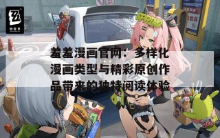 羞羞漫画官网：多样化漫画类型与精彩原创作品带来的独特阅读体验