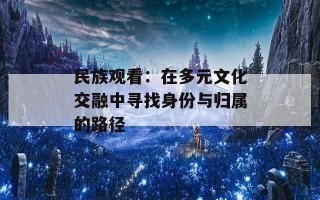 民族观看：在多元文化交融中寻找身份与归属的路径