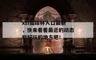 xzl仙踪林入口最新，快来看看最近的动态和好玩的地方吧！