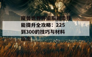 魔兽世界怀旧服锻造技能提升全攻略：225到300的技巧与材料指南