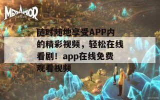 随时随地享受APP内的精彩视频，轻松在线看剧！app在线免费观看视频