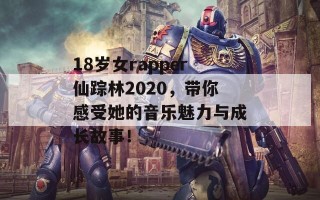 18岁女rapper仙踪林2020，带你感受她的音乐魅力与成长故事！