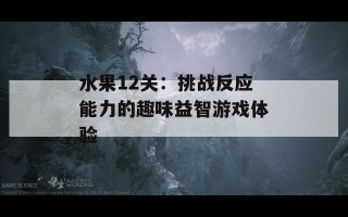 水果12关：挑战反应能力的趣味益智游戏体验