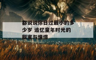 都说说你日过最小的多少岁 追忆童年时光的甜蜜与憧憬