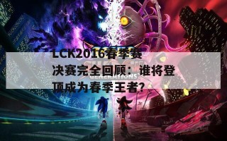 LCK2016春季赛决赛完全回顾：谁将登顶成为春季王者？