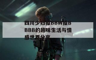 四川少妇搡BBW搡BBBB的趣味生活与情感世界分享