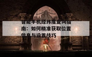 智能手机经纬度查询指南：如何精准获取位置信息与设置技巧