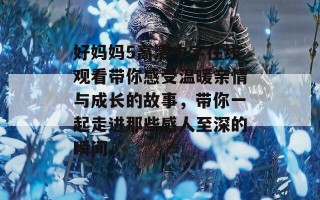 好妈妈5高清中字在线观看带你感受温暖亲情与成长的故事，带你一起走进那些感人至深的瞬间。