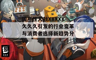 国产性大战XXXXX久久久引发的行业变革与消费者选择新趋势分析