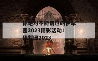 你绝对不能错过的伊犁园2023精彩活动！伊犁园2023