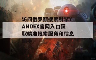 访问俄罗斯搜索引擎YANDEX官网入口获取精准搜索服务和信息助手