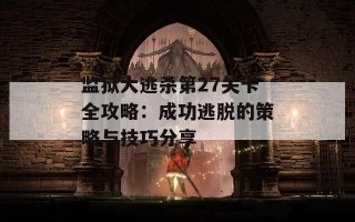 监狱大逃杀第27关卡全攻略：成功逃脱的策略与技巧分享