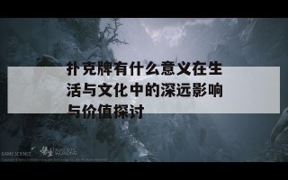 扑克牌有什么意义在生活与文化中的深远影响与价值探讨