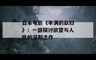 日本电影《丰满的欲妇》：一部探讨欲望与人性的深刻之作