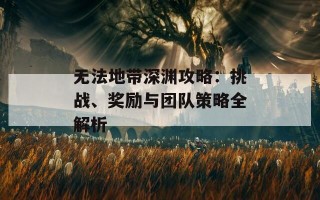 无法地带深渊攻略：挑战、奖励与团队策略全解析