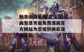 畅享阅读乐趣 歪歪漫画登录页面免费漫画官方网站为您提供精彩漫画体验