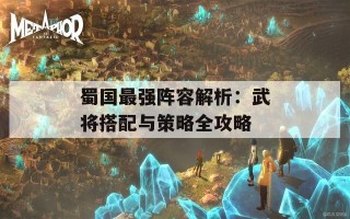 蜀国最强阵容解析：武将搭配与策略全攻略