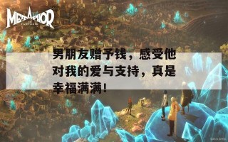 男朋友赠予钱，感受他对我的爱与支持，真是幸福满满！