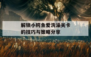 解锁小鳄鱼爱洗澡关卡的技巧与策略分享