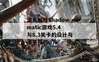 深入解析Shadowmatic游戏5.4与8.3关卡的设计与通关技巧