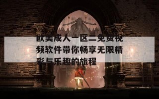 欧美成人一区二免费视频软件带你畅享无限精彩与乐趣的旅程