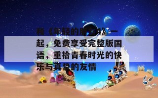 和《年轻的朋友4》一起，免费享受完整版国语，重拾青春时光的快乐与真挚的友情