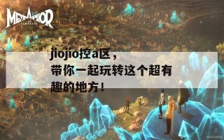 jiojio控a区，带你一起玩转这个超有趣的地方！