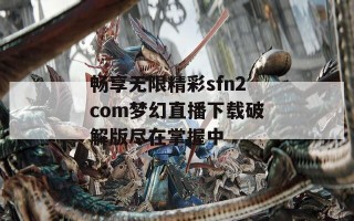 畅享无限精彩sfn2com梦幻直播下载破解版尽在掌握中