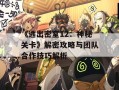 《逃出密室12：神秘关卡》解密攻略与团队合作技巧解析