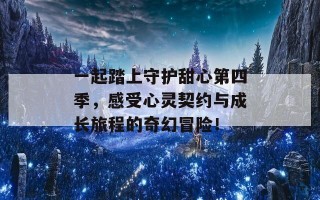 一起踏上守护甜心第四季，感受心灵契约与成长旅程的奇幻冒险！