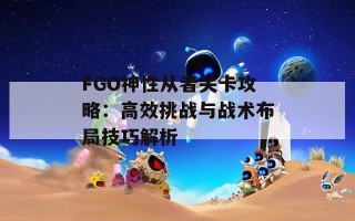 FGO神性从者关卡攻略：高效挑战与战术布局技巧解析