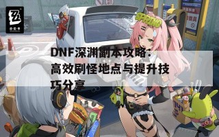 DNF深渊副本攻略：高效刷怪地点与提升技巧分享