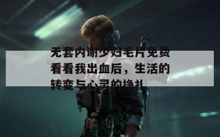 无套内谢少妇毛片免费看看我出血后，生活的转变与心灵的挣扎