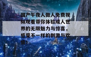 国产午夜人做人免费视频观看带你体验成人世界的无限魅力与惊喜，感受不一样的刺激与欢愉！