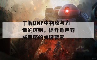 了解DNF中物攻与力量的区别，提升角色养成策略的关键要素