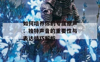 如何培养你的专属原声：独特声音的重要性与表达技巧解析