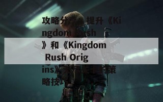 攻略分享：提升《Kingdom Rush》和《Kingdom Rush Origins》无尽关卡的策略技巧