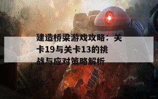 建造桥梁游戏攻略：关卡19与关卡13的挑战与应对策略解析