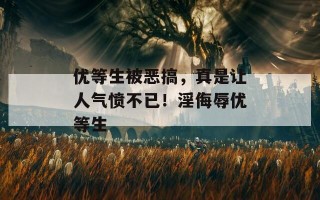 优等生被恶搞，真是让人气愤不已！淫侮辱优等生