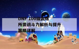 DNF 100级武炼所需战斗力解析与提升策略详解