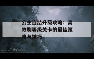 公主连结升级攻略：高效刷等级关卡的最佳策略与技巧