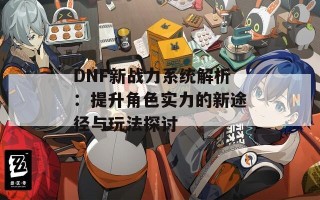 DNF新战力系统解析：提升角色实力的新途径与玩法探讨