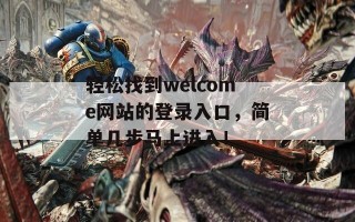 轻松找到welcome网站的登录入口，简单几步马上进入！