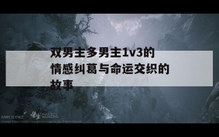 双男主多男主1v3的情感纠葛与命运交织的故事